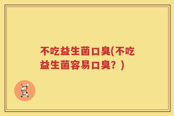 不吃益生菌口臭(不吃益生菌容易口臭？)