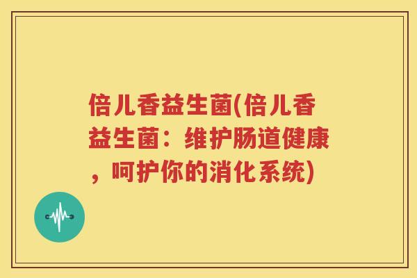 倍儿香益生菌(倍儿香益生菌：维护肠道健康，呵护你的消化系统)