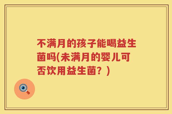不满月的孩子能喝益生菌吗(未满月的婴儿可否饮用益生菌？)