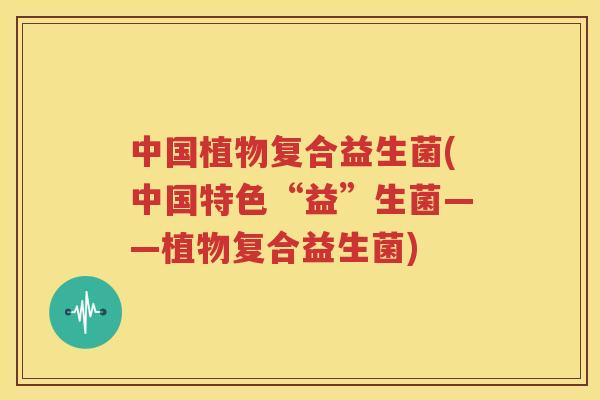 中国植物复合益生菌(中国特色“益”生菌——植物复合益生菌)