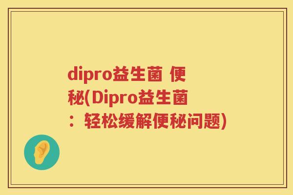 dipro益生菌 便秘(Dipro益生菌：轻松缓解便秘问题)