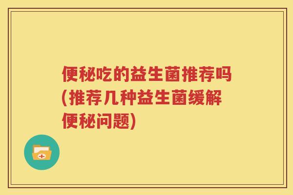 便秘吃的益生菌推荐吗(推荐几种益生菌缓解便秘问题)