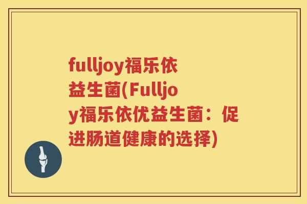 fulljoy福乐依益生菌(Fulljoy福乐依优益生菌：促进肠道健康的选择)