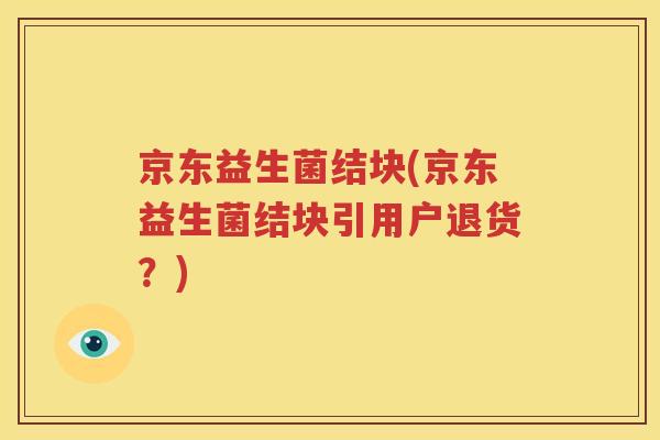 京东益生菌结块(京东益生菌结块引用户退货？)