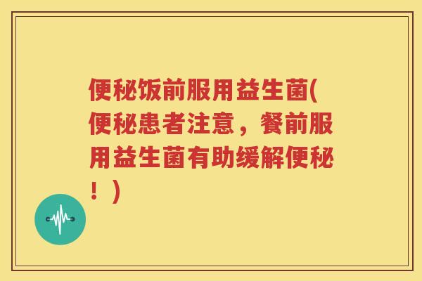 便秘饭前服用益生菌(便秘患者注意，餐前服用益生菌有助缓解便秘！)