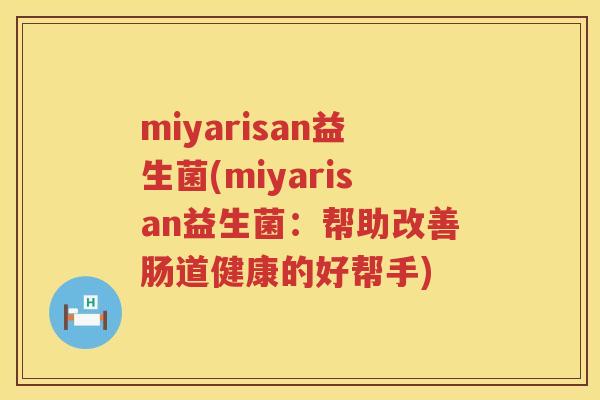 miyarisan益生菌(miyarisan益生菌：帮助改善肠道健康的好帮手)