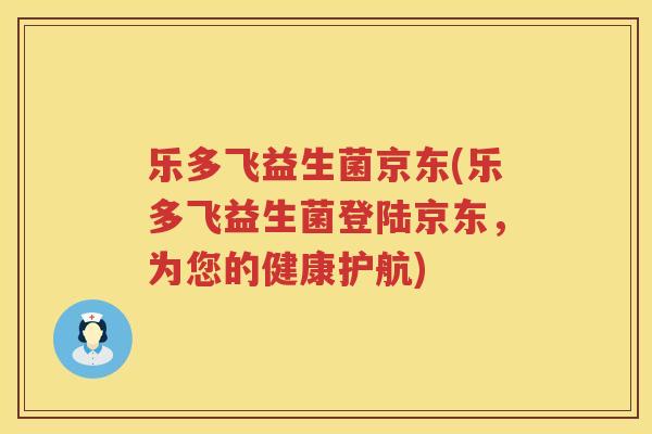 乐多飞益生菌京东(乐多飞益生菌登陆京东，为您的健康护航)
