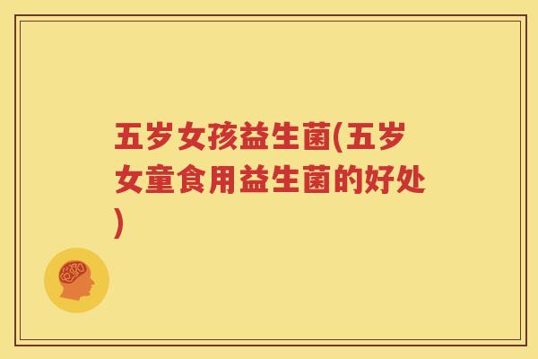五岁女孩益生菌(五岁女童食用益生菌的好处)