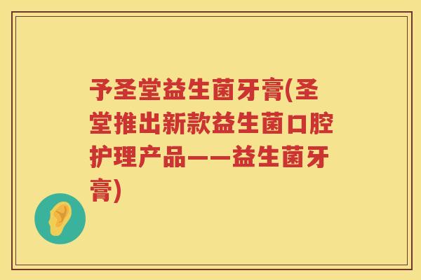 予圣堂益生菌牙膏(圣堂推出新款益生菌口腔护理产品——益生菌牙膏)