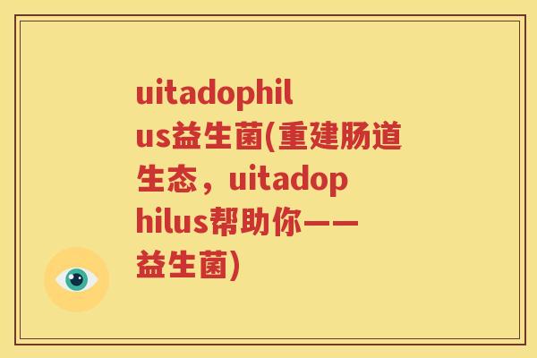 uitadophilus益生菌(重建肠道生态，uitadophilus帮助你——益生菌)