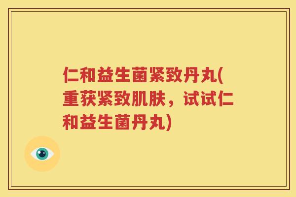 仁和益生菌紧致丹丸(重获紧致肌肤，试试仁和益生菌丹丸)