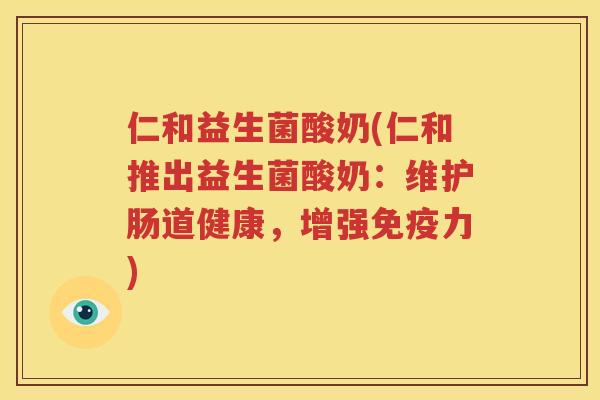 仁和益生菌酸奶(仁和推出益生菌酸奶：维护肠道健康，增强免疫力)