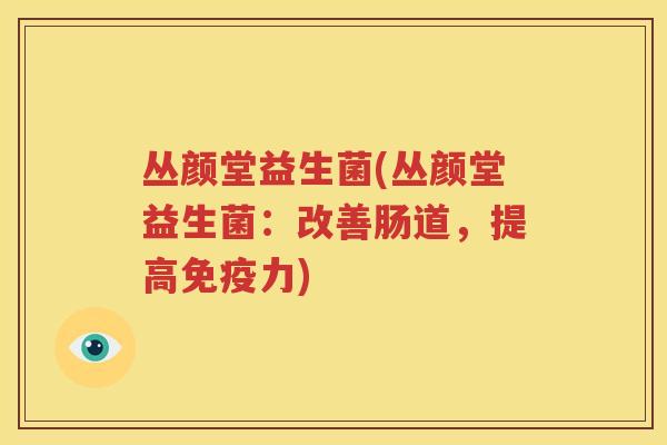 丛颜堂益生菌(丛颜堂益生菌：改善肠道，提高免疫力)