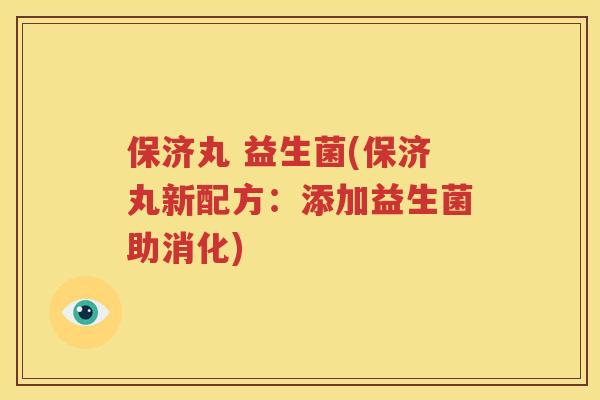 保济丸 益生菌(保济丸新配方：添加益生菌助消化)
