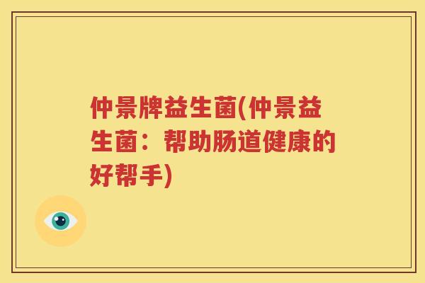 仲景牌益生菌(仲景益生菌：帮助肠道健康的好帮手)