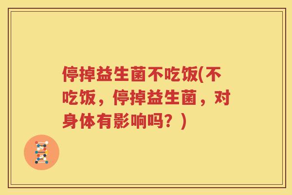 停掉益生菌不吃饭(不吃饭，停掉益生菌，对身体有影响吗？)