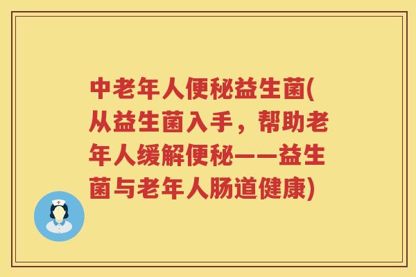 中老年人便秘益生菌(从益生菌入手，帮助老年人缓解便秘——益生菌与老年人肠道健康)