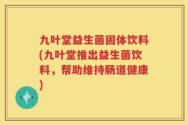 九叶堂益生菌固体饮料(九叶堂推出益生菌饮料，帮助维持肠道健康)