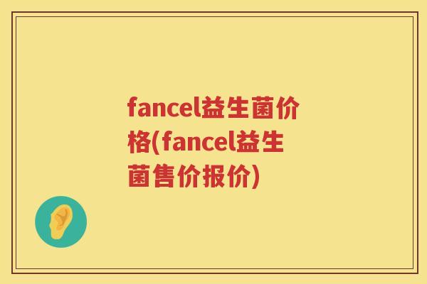 fancel益生菌价格(fancel益生菌售价报价)
