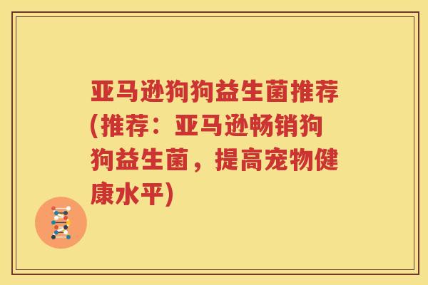 亚马逊狗狗益生菌推荐(推荐：亚马逊畅销狗狗益生菌，提高宠物健康水平)