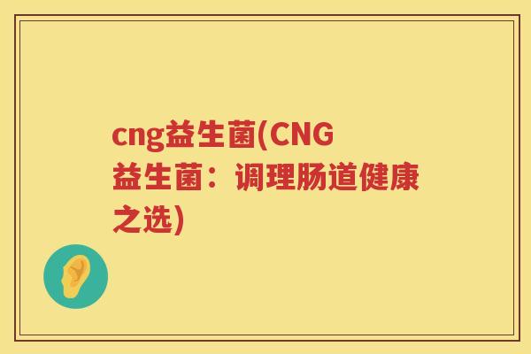 cng益生菌(CNG益生菌：调理肠道健康之选)