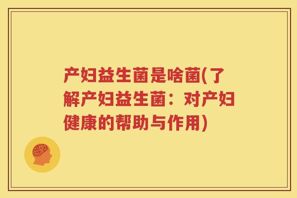 产妇益生菌是啥菌(了解产妇益生菌：对产妇健康的帮助与作用)