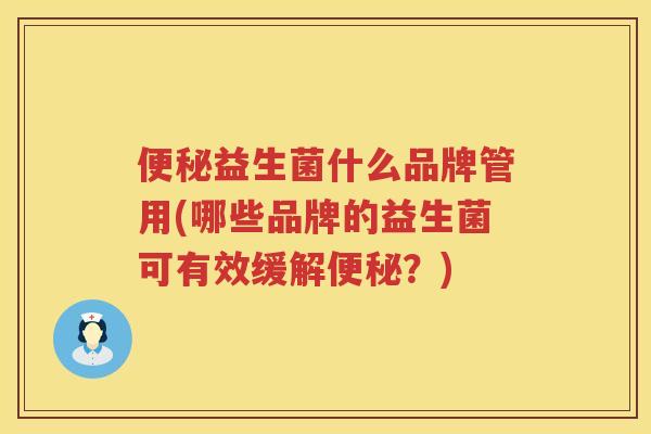 便秘益生菌什么品牌管用(哪些品牌的益生菌可有效缓解便秘？)