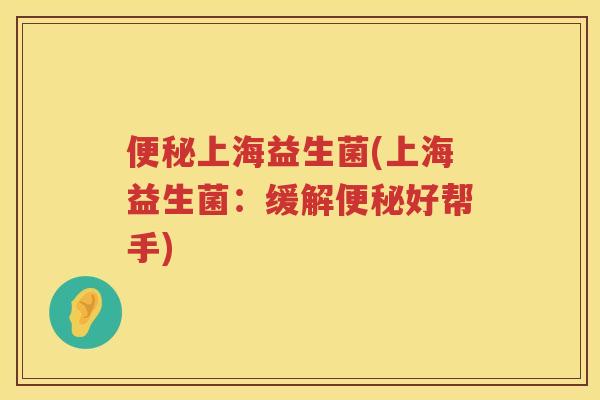 便秘上海益生菌(上海益生菌：缓解便秘好帮手)