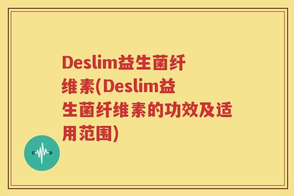 Deslim益生菌纤维素(Deslim益生菌纤维素的功效及适用范围)