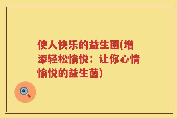 使人快乐的益生菌(增添轻松愉悦：让你心情愉悦的益生菌)