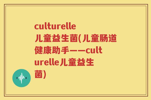 culturelle儿童益生菌(儿童肠道健康助手——culturelle儿童益生菌)