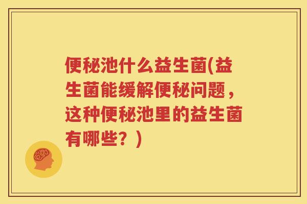 便秘池什么益生菌(益生菌能缓解便秘问题，这种便秘池里的益生菌有哪些？)