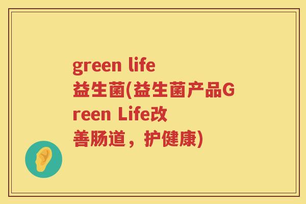 green life益生菌(益生菌产品Green Life改善肠道，护健康)