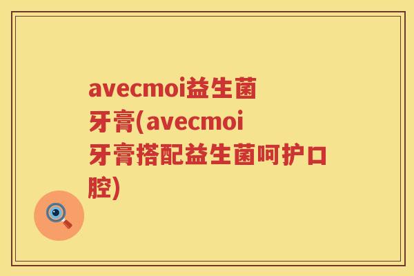 avecmoi益生菌牙膏(avecmoi牙膏搭配益生菌呵护口腔)