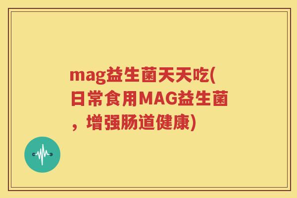mag益生菌天天吃(日常食用MAG益生菌，增强肠道健康)
