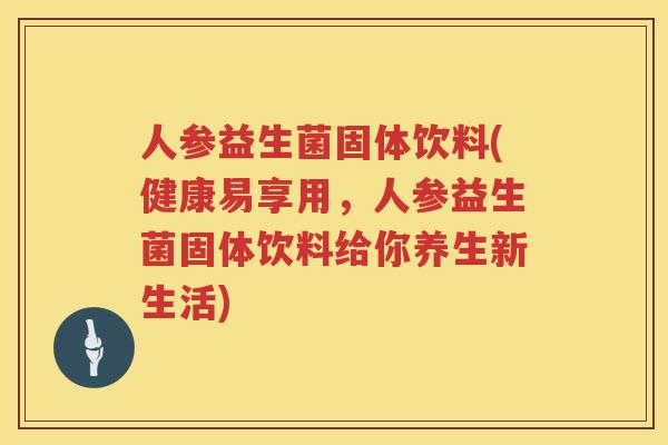 人参益生菌固体饮料(健康易享用，人参益生菌固体饮料给你养生新生活)