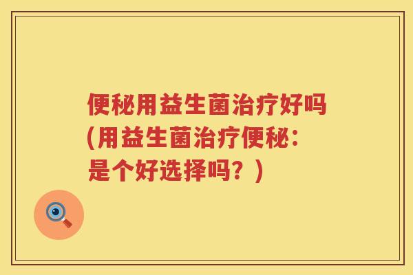 便秘用益生菌治疗好吗(用益生菌治疗便秘：是个好选择吗？)
