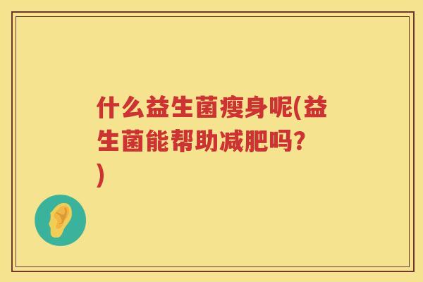 什么益生菌瘦身呢(益生菌能帮助减肥吗？ )