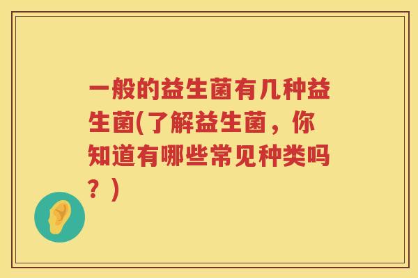 一般的益生菌有几种益生菌(了解益生菌，你知道有哪些常见种类吗？)