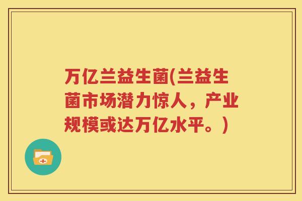 万亿兰益生菌(兰益生菌市场潜力惊人，产业规模或达万亿水平。)