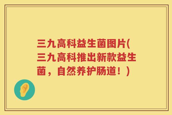 三九高科益生菌图片(三九高科推出新款益生菌，自然养护肠道！)