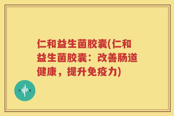 仁和益生菌胶囊(仁和益生菌胶囊：改善肠道健康，提升免疫力)