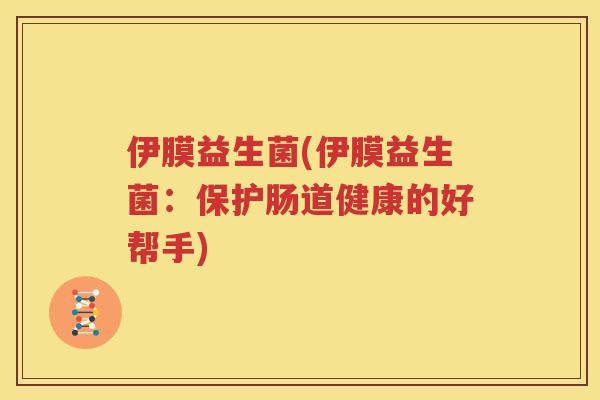 伊膜益生菌(伊膜益生菌：保护肠道健康的好帮手)