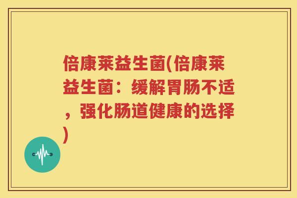 倍康莱益生菌(倍康莱益生菌：缓解胃肠不适，强化肠道健康的选择)