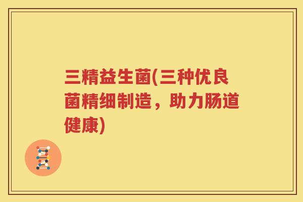 三精益生菌(三种优良菌精细制造，助力肠道健康)