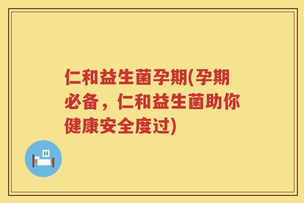 仁和益生菌孕期(孕期必备，仁和益生菌助你健康安全度过)