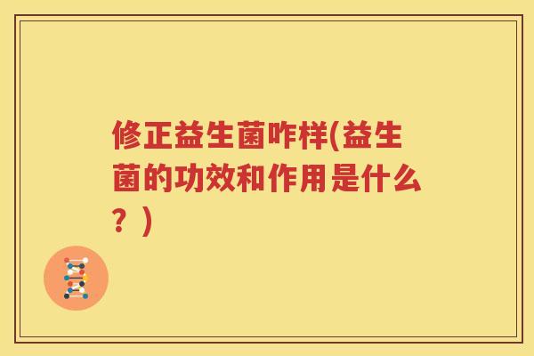 修正益生菌咋样(益生菌的功效和作用是什么？)
