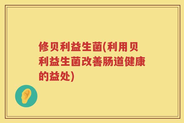 修贝利益生菌(利用贝利益生菌改善肠道健康的益处)