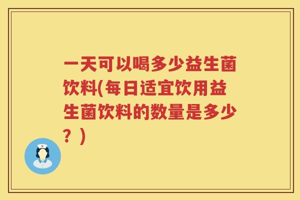 一天可以喝多少益生菌饮料(每日适宜饮用益生菌饮料的数量是多少？)