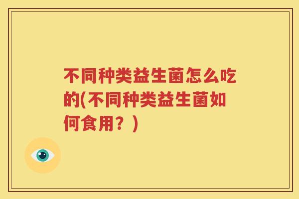 不同种类益生菌怎么吃的(不同种类益生菌如何食用？)